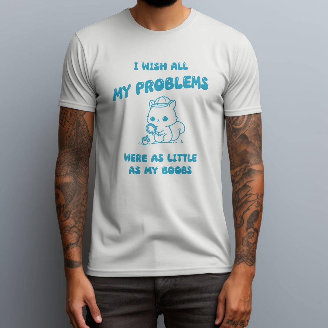 I Wish All My Problems Were As Little As My Boobs Unisex T - Shirt - Funny Meme Graphic Tee - Funny Saying Shirt Gift - Adult Humor Shirt - Funny Quote Shirt - Gifts Handmade