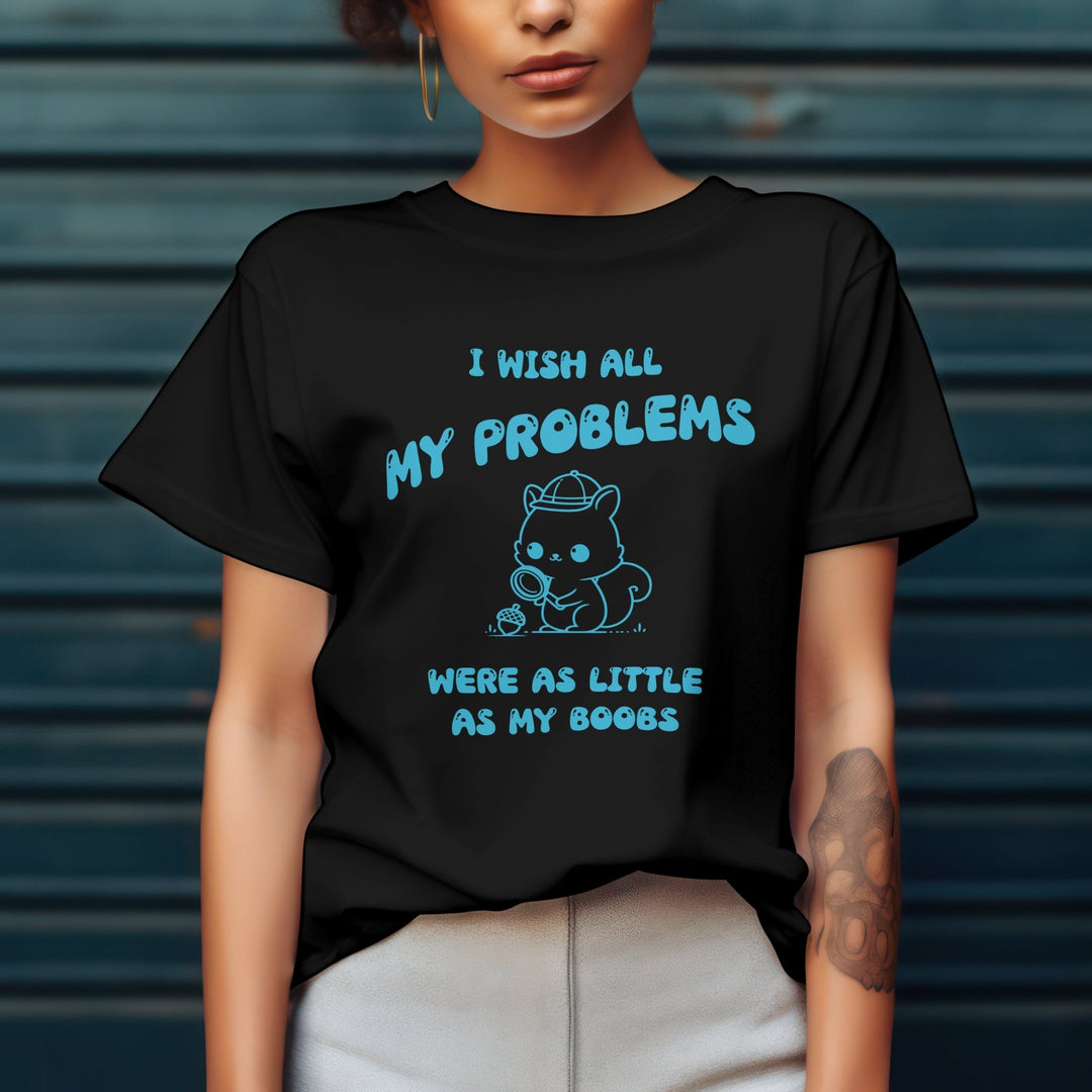 I Wish All My Problems Were As Little As My Boobs Unisex T - Shirt - Funny Meme Graphic Tee - Funny Saying Shirt Gift - Adult Humor Shirt - Funny Quote Shirt - Gifts Handmade